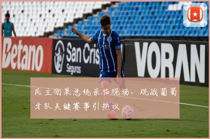 民主刚果总统亲临现场，观战葡萄牙队关键赛事引热议