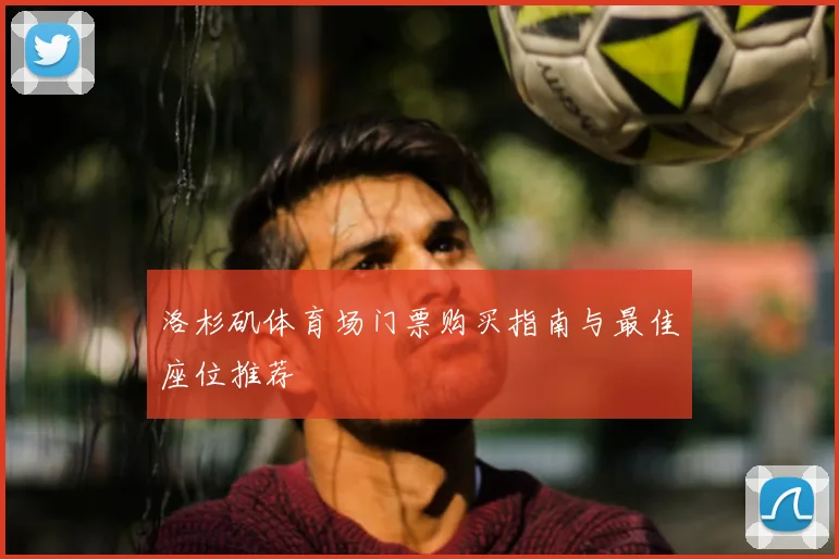 洛杉矶体育场门票购买指南与最佳座位推荐