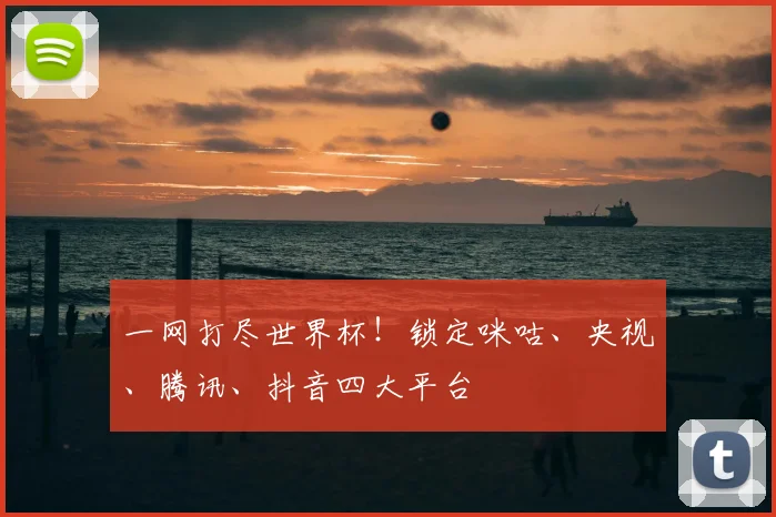 一网打尽世界杯!锁定咪咕、央视、腾讯、抖音四大平台