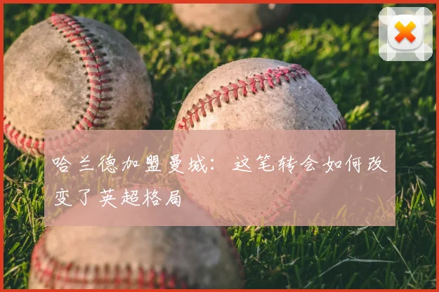 哈兰德加盟曼城：这笔转会如何改变了英超格局