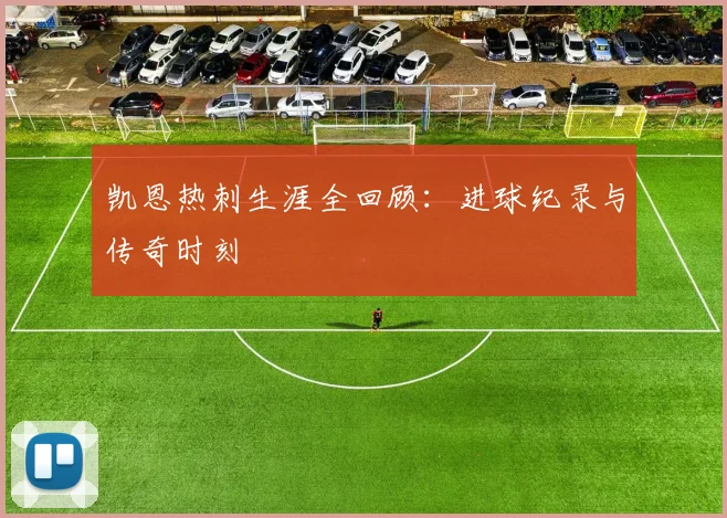 凯恩热刺生涯全回顾：进球纪录与传奇时刻