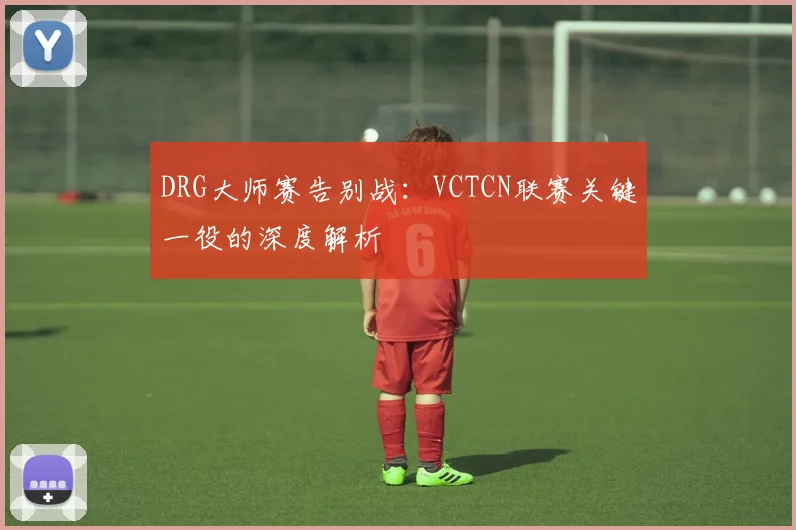 DRG大师赛告别战：VCTCN联赛关键一役的深度解析