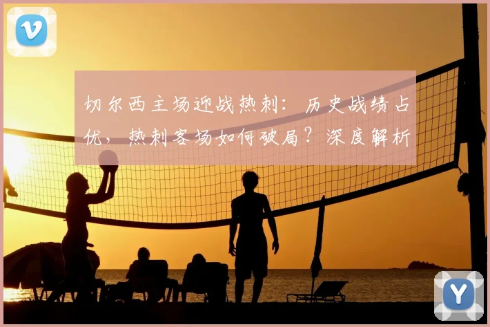 切尔西主场迎战热刺:历史战绩占优,热刺客场如何破局?深度解析英超关键战