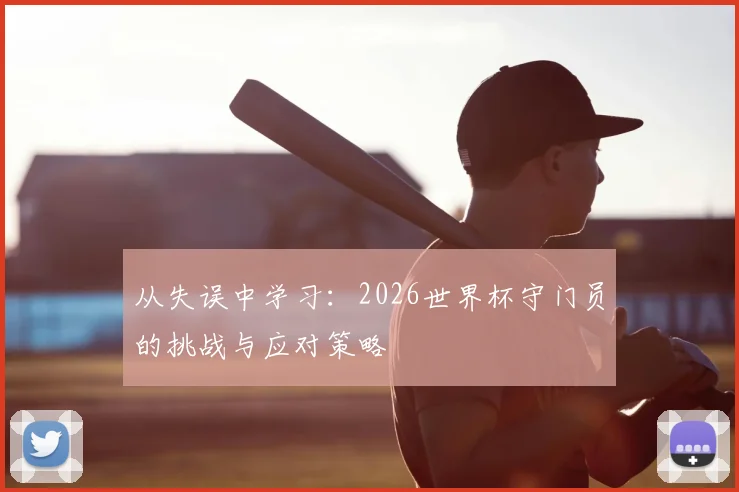 从失误中学习：2026世界杯守门员的挑战与应对策略