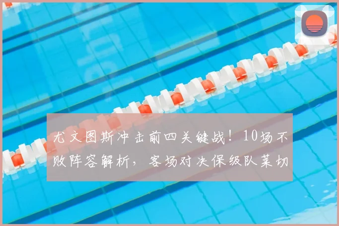 尤文图斯冲击前四关键战!10场不败阵容解析,客场对决保级队莱切历史战绩前瞻