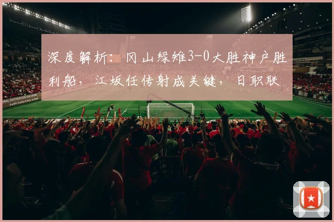 深度解析:冈山绿雉3-0大胜神户胜利船,江坂任传射成关键,日职联爆冷背后原因