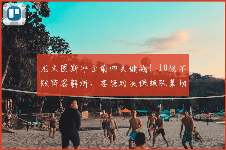 尤文图斯冲击前四关键战!10场不败阵容解析,客场对决保级队莱切历史战绩前瞻