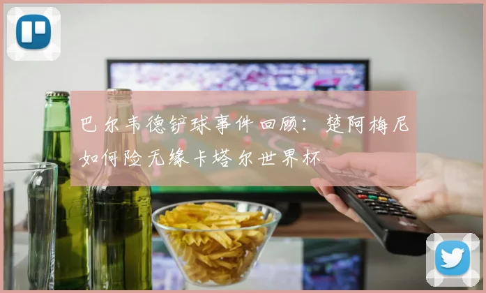 巴尔韦德铲球事件回顾:楚阿梅尼如何险无缘卡塔尔世界杯
