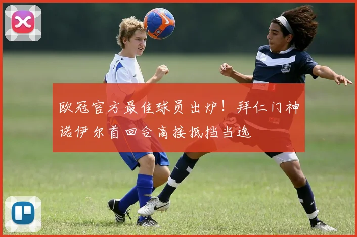 欧冠官方最佳球员出炉！拜仁门神诺伊尔首回合高接抵挡当选