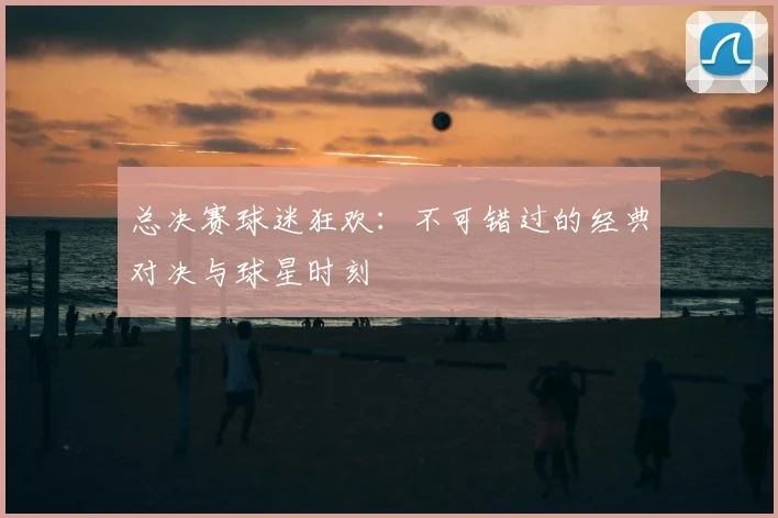 总决赛球迷狂欢：不可错过的经典对决与球星时刻
