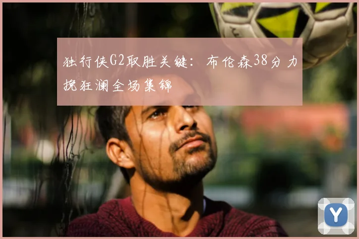 独行侠G2取胜关键:布伦森38分力挽狂澜全场集锦