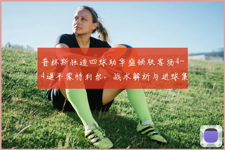 普林斯独造四球助华盛顿联客场4-4逼平蒙特利尔，战术解析与进球集锦回顾