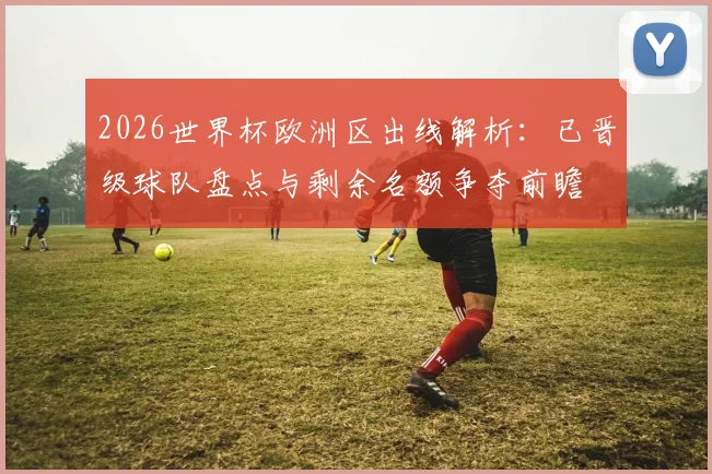 2026世界杯欧洲区出线解析：已晋级球队盘点与剩余名额争夺前瞻