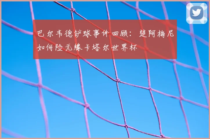 巴尔韦德铲球事件回顾：楚阿梅尼如何险无缘卡塔尔世界杯
