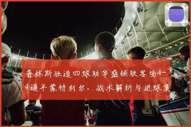 普林斯独造四球助华盛顿联客场4-4逼平蒙特利尔,战术解析与进球集锦回顾
