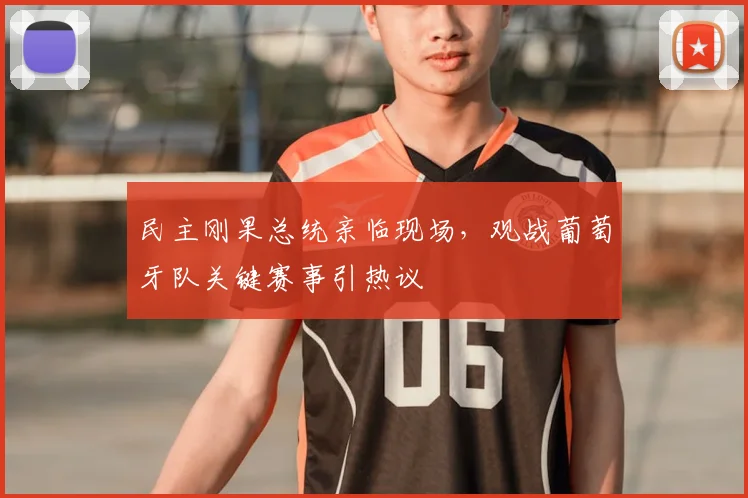 民主刚果总统亲临现场,观战葡萄牙队关键赛事引热议