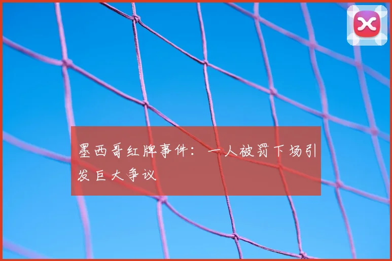 墨西哥红牌事件：一人被罚下场引发巨大争议