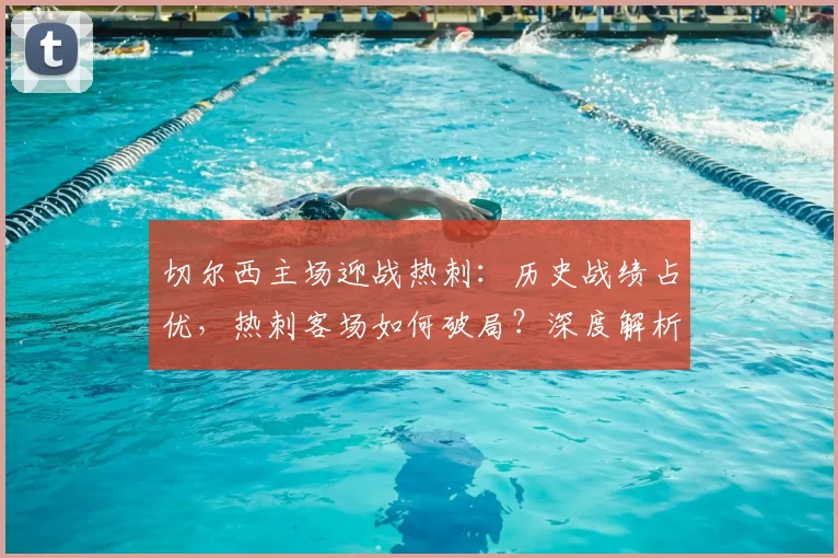 切尔西主场迎战热刺:历史战绩占优,热刺客场如何破局?深度解析英超关键战