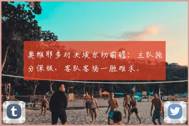 奥维耶多对决埃尔切前瞻:主队抢分保级,客队客场一胜难求。