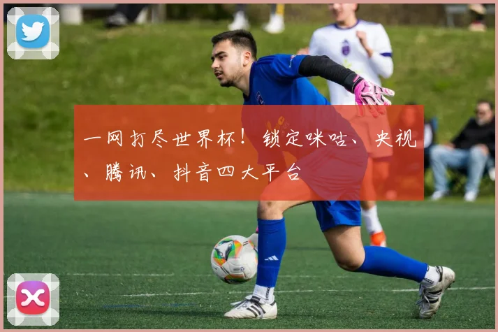一网打尽世界杯!锁定咪咕、央视、腾讯、抖音四大平台